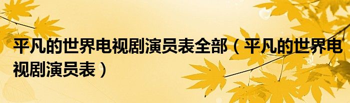 平凡的世界电视剧演员表全部(平凡的世界电视剧演员表)