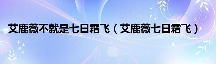 艾鹿薇不就是七日霜飞(艾鹿薇七日霜飞)