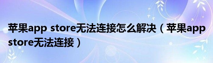 苹果app store无法连接怎么解决(苹果app store无法连接)