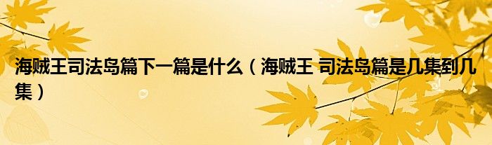 海贼王司法岛篇下一篇是什么(海贼王 司法岛篇是几集到几集)