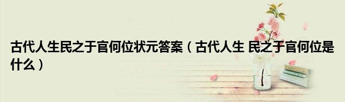 古代人生民之于官何位状元答案(古代人生 民之于官何位是什么)
