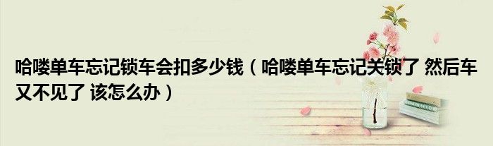 哈喽单车忘记锁车会扣多少钱(哈喽单车忘记关锁了 然后车又不见了 该怎么办)