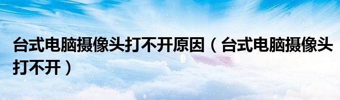 台式电脑摄像头打不开原因(台式电脑摄像头打不开)