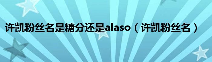 许凯粉丝名是糖分还是alaso(许凯粉丝名)