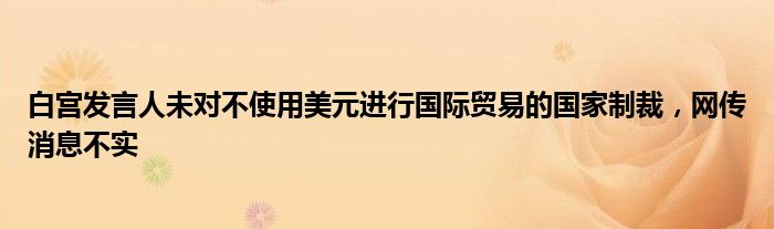 白宫发言人未对不使用美元进行国际贸易的国家制裁,网传消息不实