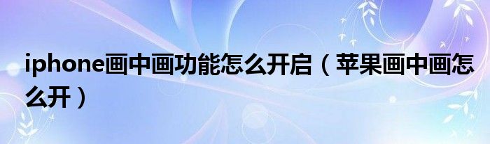 iphone画中画功能怎么开启(苹果画中画怎么开)