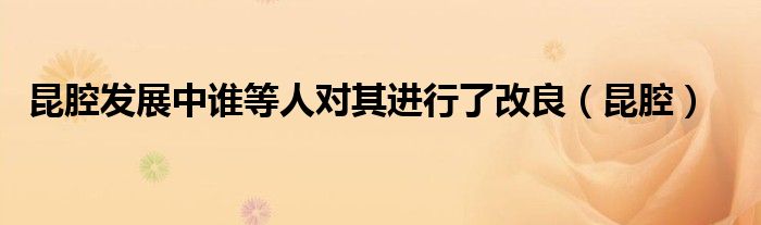 昆腔发展中谁等人对其进行了改良(昆腔)