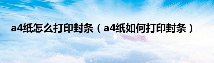 a4纸怎么打印封条(a4纸如何打印封条)