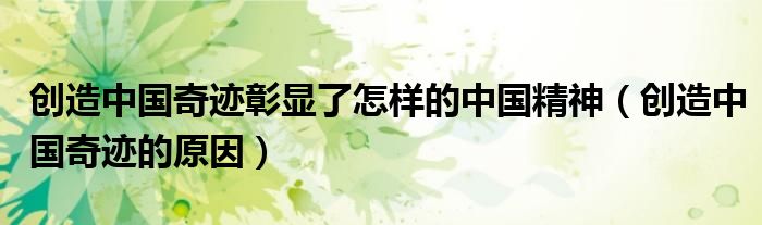 创造中国奇迹彰显了怎样的中国精神(创造中国奇迹的原因)