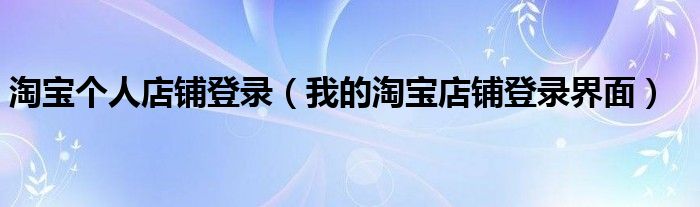 淘宝个人店铺登录(我的淘宝店铺登录界面)