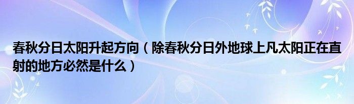 春秋分日太阳升起方向(除春秋分日外地球上凡太阳正在直射的地方必然是什么)