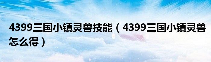 4399三国小镇灵兽技能(4399三国小镇灵兽怎么得)