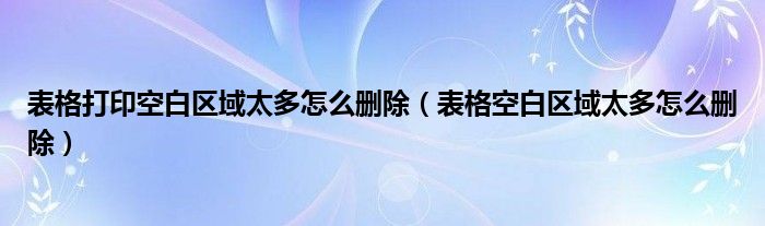 表格打印空白区域太多怎么删除(表格空白区域太多怎么删除)
