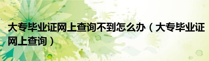 大专毕业证网上查询不到怎么办(大专毕业证网上查询)