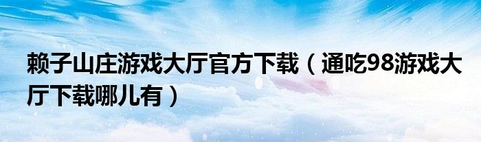 赖子山庄游戏大厅官方下载(通吃98游戏大厅下载哪儿有)