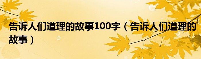 告诉人们道理的故事100字(告诉人们道理的故事)