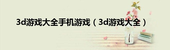3d游戏大全手机游戏(3d游戏大全)