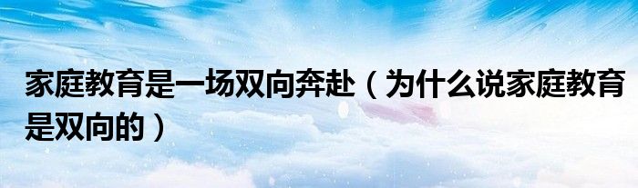 家庭教育是一场双向奔赴(为什么说家庭教育是双向的)