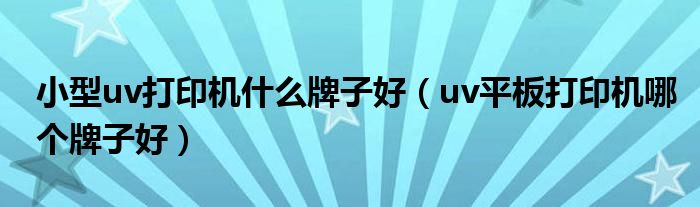 小型uv打印机什么牌子好(uv平板打印机哪个牌子好)
