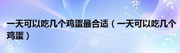 一天可以吃几个鸡蛋最合适(一天可以吃几个鸡蛋)
