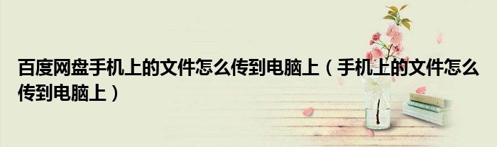 百度网盘手机上的文件怎么传到电脑上(手机上的文件怎么传到电脑上)