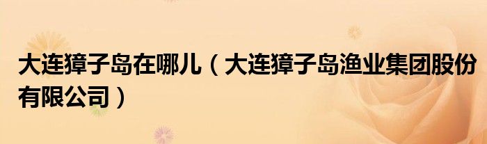 大连獐子岛在哪儿(大连獐子岛渔业集团股份有限公司)