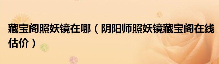 藏宝阁照妖镜在哪(阴阳师照妖镜藏宝阁在线估价)