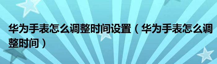 华为手表怎么调整时间设置(华为手表怎么调整时间)