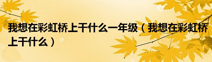 我想在彩虹桥上干什么一年级(我想在彩虹桥上干什么)