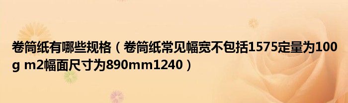卷筒纸有哪些规格(卷筒纸常见幅宽不包括1575定量为100g m2幅面尺寸为890mm1240)
