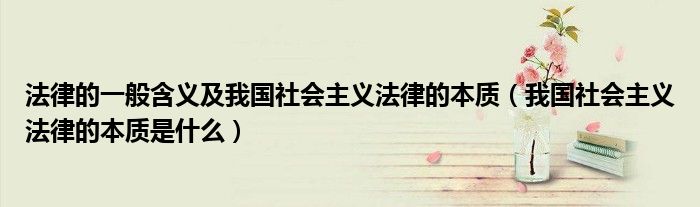 法律的一般含义及我国社会主义法律的本质(我国社会主义法律的本质是什么)