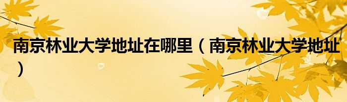 南京林业大学地址在哪里(南京林业大学地址)