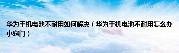 华为手机电池不耐用如何解决(华为手机电池不耐用怎么办小窍门)