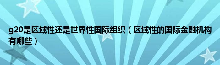 g20是区域性还是世界性国际组织(区域性的国际金融机构有哪些)