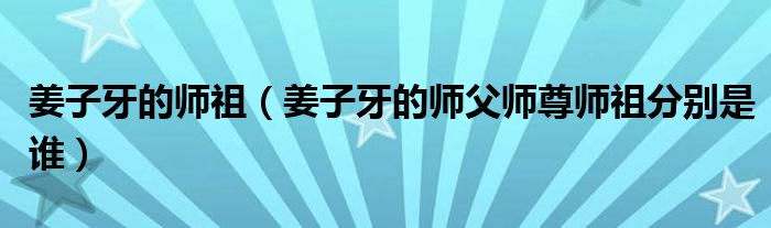 姜子牙的师祖(姜子牙的师父师尊师祖分别是谁)