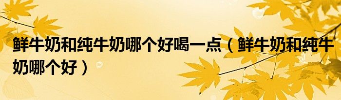 鲜牛奶和纯牛奶哪个好喝一点(鲜牛奶和纯牛奶哪个好)