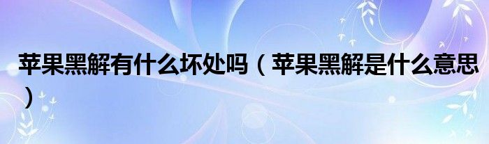 苹果黑解有什么坏处吗(苹果黑解是什么意思)