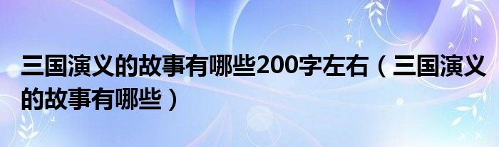三国演义的故事有哪些200字左右(三国演义的故事有哪些)