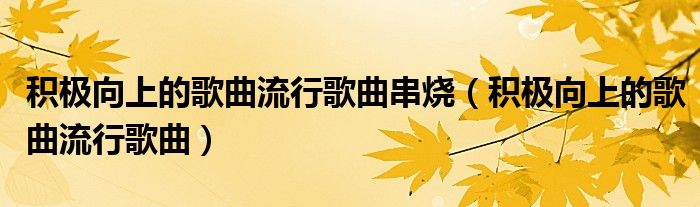 积极向上的歌曲流行歌曲串烧(积极向上的歌曲流行歌曲)