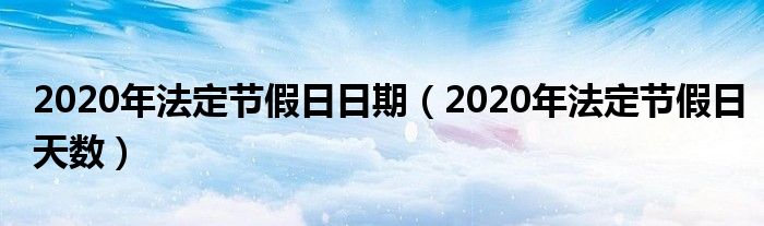 2020年法定节假日日期(2020年法定节假日天数)