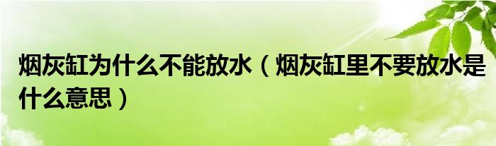 烟灰缸为什么不能放水(烟灰缸里不要放水是什么意思)