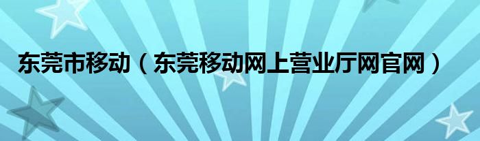 东莞市移动(东莞移动网上营业厅网官网)