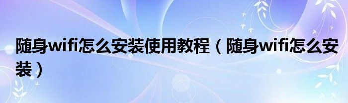 随身wifi怎么安装使用教程(随身wifi怎么安装)