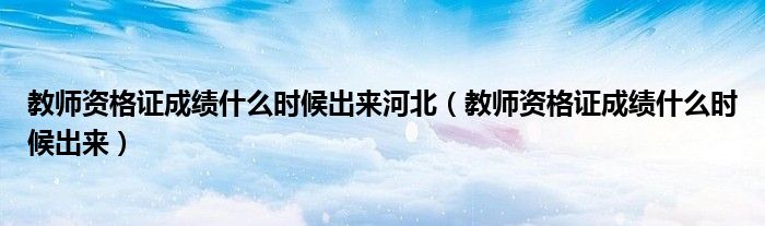教师资格证成绩什么时候出来河北(教师资格证成绩什么时候出来)