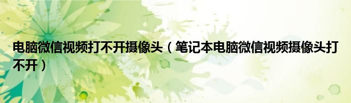 电脑微信视频打不开摄像头(笔记本电脑微信视频摄像头打不开)