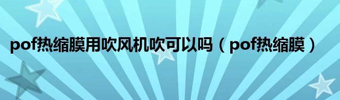 pof热缩膜用吹风机吹可以吗(pof热缩膜)