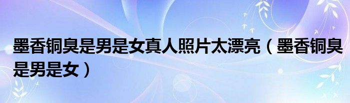 墨香铜臭是男是女真人照片太漂亮(墨香铜臭是男是女)