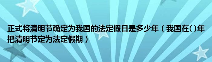 正式将清明节确定为我国的法定假日是多少年(我国在( )年把清明节定为法定假期)