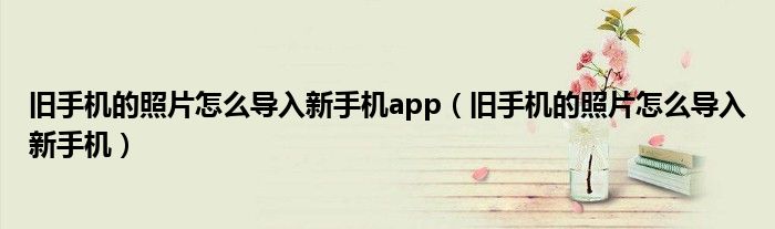 旧手机的照片怎么导入新手机app(旧手机的照片怎么导入新手机)
