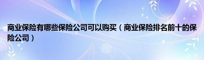 商业保险有哪些保险公司可以购买(商业保险排名前十的保险公司)